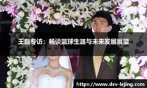王磊专访：畅谈篮球生涯与未来发展展望