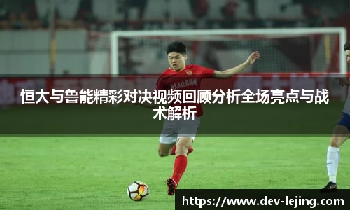 恒大与鲁能精彩对决视频回顾分析全场亮点与战术解析